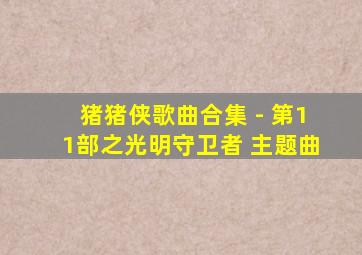 猪猪侠歌曲合集 - 第11部之光明守卫者 主题曲